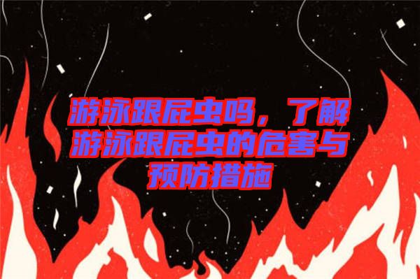 游泳跟屁蟲嗎，了解游泳跟屁蟲的危害與預(yù)防措施
