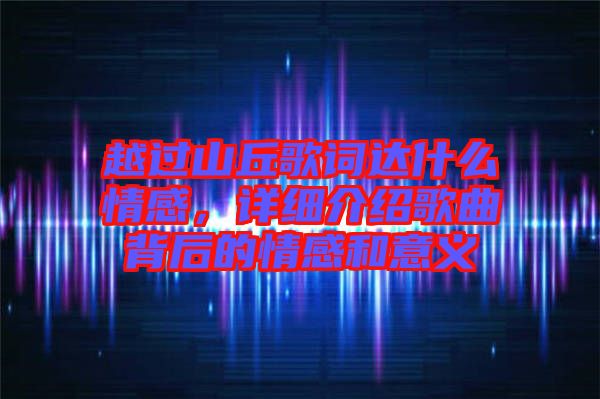 越過山丘歌詞達(dá)什么情感，詳細(xì)介紹歌曲背后的情感和意義