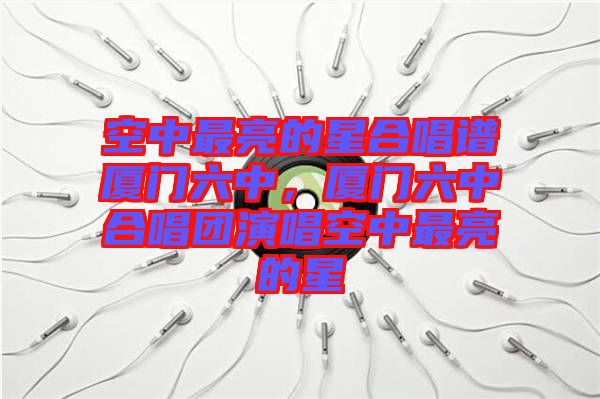 空中最亮的星合唱譜廈門六中，廈門六中合唱團(tuán)演唱空中最亮的星
