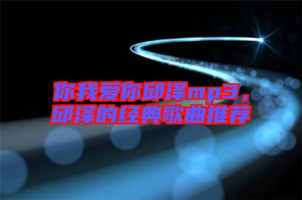 你我愛你邱澤mp3，邱澤的經(jīng)典歌曲推薦