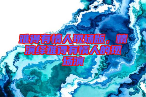 難得有情人現場版，精演繹難得有情人的現場演