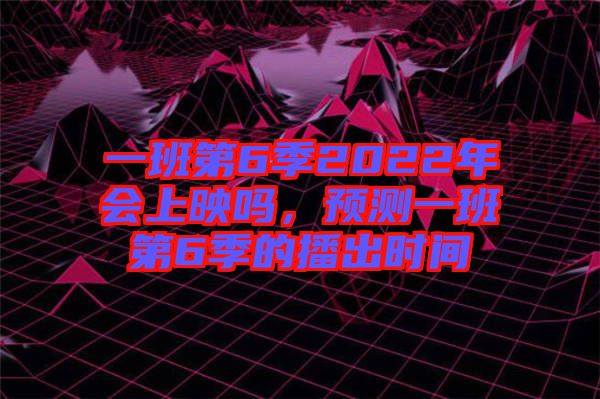 一班第6季2022年會上映嗎，預(yù)測一班第6季的播出時間