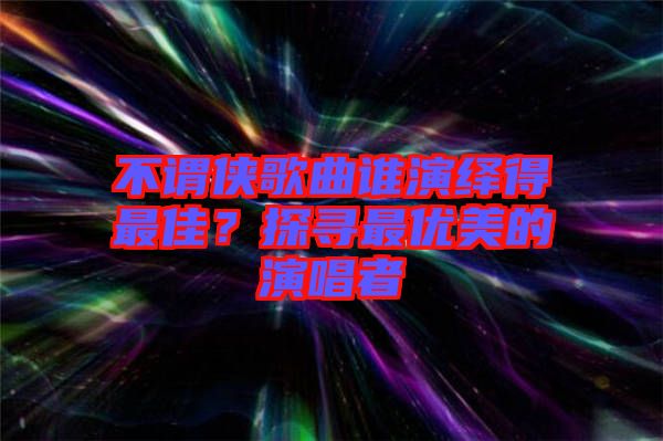 不謂俠歌曲誰演繹得最佳？探尋最優(yōu)美的演唱者