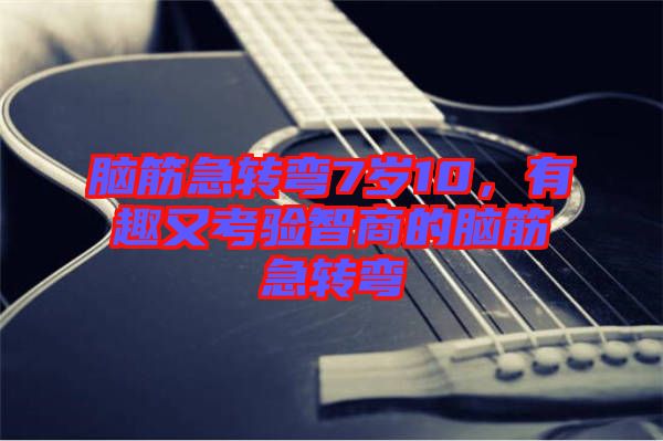 腦筋急轉(zhuǎn)彎7歲10，有趣又考驗智商的腦筋急轉(zhuǎn)彎