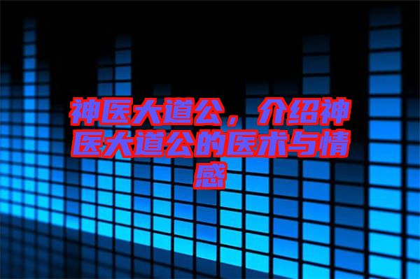 神醫(yī)大道公，介紹神醫(yī)大道公的醫(yī)術與情感