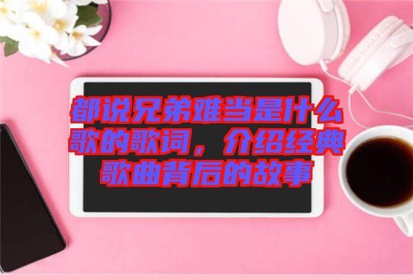 都說(shuō)兄弟難當(dāng)是什么歌的歌詞，介紹經(jīng)典歌曲背后的故事