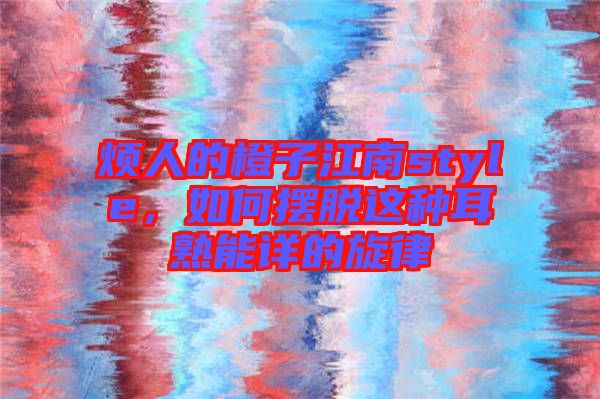 煩人的橙子江南style，如何擺脫這種耳熟能詳?shù)男? width=