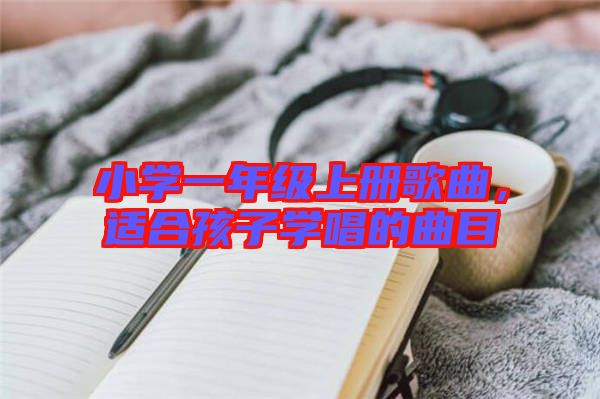 小學(xué)一年級(jí)上冊(cè)歌曲，適合孩子學(xué)唱的曲目
