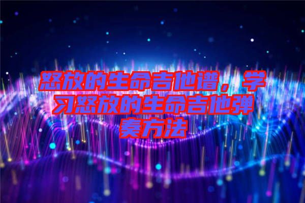 怒放的生命吉他譜，學(xué)習(xí)怒放的生命吉他彈奏方法