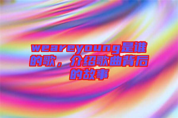 weareyoung是誰的歌，介紹歌曲背后的故事