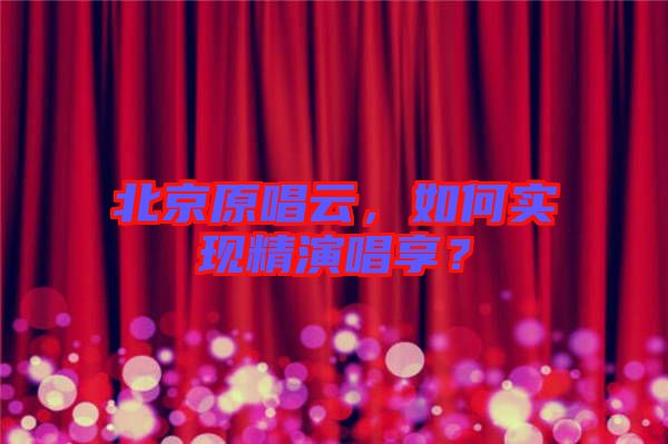 北京原唱云，如何實現(xiàn)精演唱享？