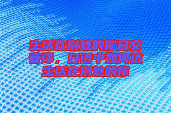 生活在別處的你日文音譯，日語中如何達(dá)生活在別處的你