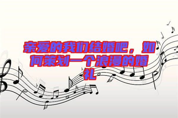 親愛的我們結(jié)婚吧，如何策劃一個(gè)浪漫的婚禮