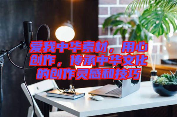 愛我中華素材，用心創(chuàng)作，傳承中華文化的創(chuàng)作靈感和技巧