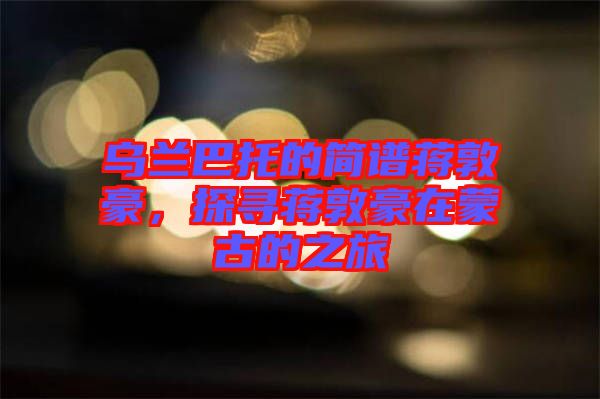 烏蘭巴托的簡譜蔣敦豪，探尋蔣敦豪在蒙古的之旅