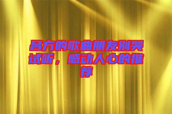 呂方的歌曲朋友別哭試聽(tīng)，感動(dòng)人心的推薦