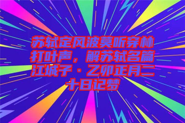 蘇軾定風(fēng)波莫聽穿林打葉聲，解蘇軾名篇江城子·乙卯正月二十日記夢