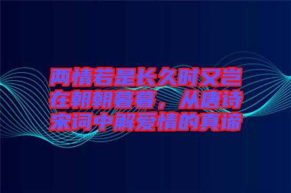 兩情若是長(zhǎng)久時(shí)又豈在朝朝暮暮，從唐詩(shī)宋詞中解愛(ài)情的真諦