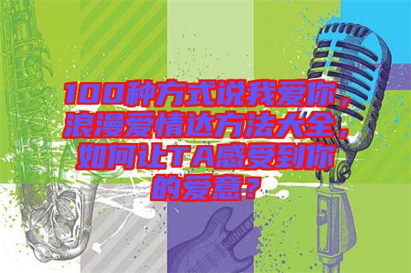 100種方式說(shuō)我愛(ài)你，浪漫愛(ài)情達(dá)方法大全，如何讓TA感受到你的愛(ài)意？