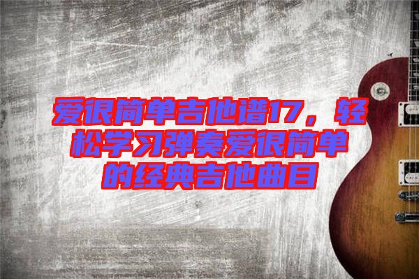 愛很簡(jiǎn)單吉他譜17，輕松學(xué)習(xí)彈奏愛很簡(jiǎn)單的經(jīng)典吉他曲目