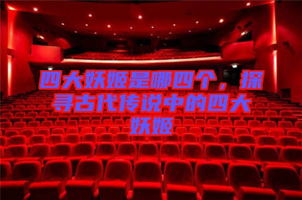 四大妖姬是哪四個，探尋古代傳說中的四大妖姬