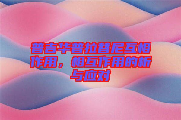 普吉華普拉替尼互相作用，相互作用的析與應(yīng)對