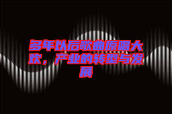 多年以后歌曲原唱大歡，產(chǎn)業(yè)的轉(zhuǎn)型與發(fā)展