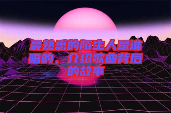 最熟悉的陌生人是誰(shuí)唱的，介紹歌曲背后的故事