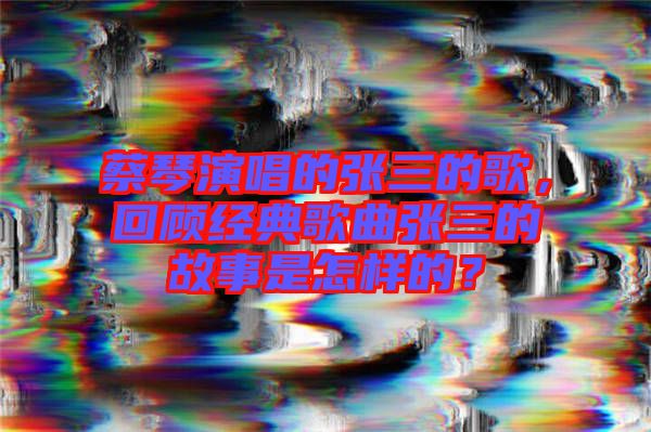 蔡琴演唱的張三的歌，回顧經(jīng)典歌曲張三的故事是怎樣的？