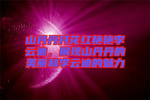 山丹丹開花紅艷艷李云迪，展現(xiàn)山丹丹的美麗和李云迪的魅力