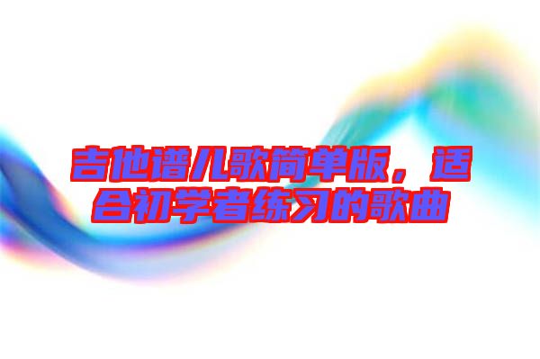吉他譜兒歌簡單版，適合初學者練習的歌曲
