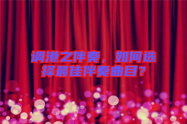 調(diào)港之伴奏，如何選擇最佳伴奏曲目？
