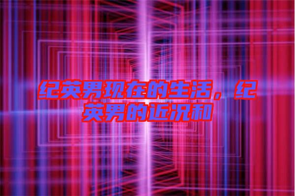 紀英男現(xiàn)在的生活，紀英男的近況和