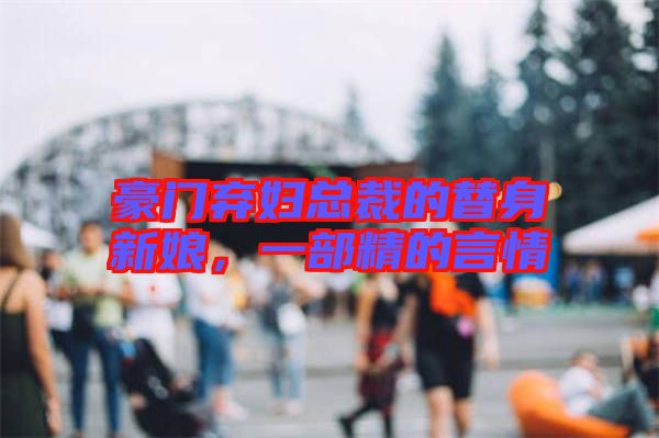 豪門棄婦總裁的替身新娘，一部精的言情