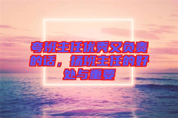 夸班主任優(yōu)秀又負(fù)責(zé)的話，揚(yáng)班主任的好處與重要