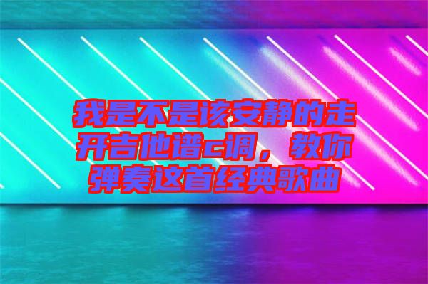我是不是該安靜的走開(kāi)吉他譜c調(diào)，教你彈奏這首經(jīng)典歌曲
