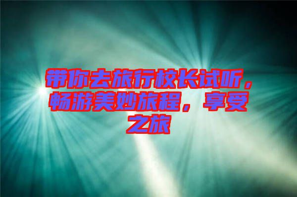 帶你去旅行校長(zhǎng)試聽(tīng)，暢游美妙旅程，享受之旅