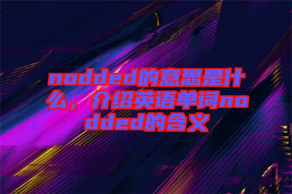 nodded的意思是什么，介紹英語(yǔ)單詞nodded的含義