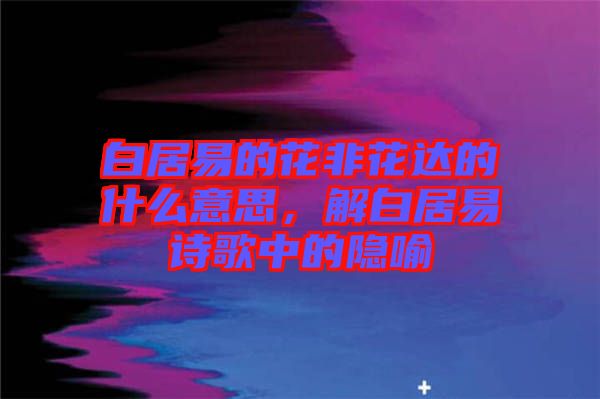 白居易的花非花達(dá)的什么意思，解白居易詩(shī)歌中的隱喻