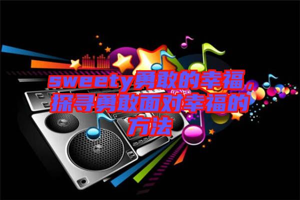 sweety勇敢的幸福，探尋勇敢面對(duì)幸福的方法