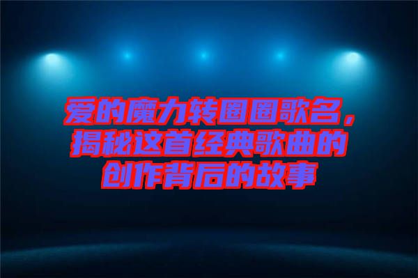 愛(ài)的魔力轉(zhuǎn)圈圈歌名，揭秘這首經(jīng)典歌曲的創(chuàng)作背后的故事