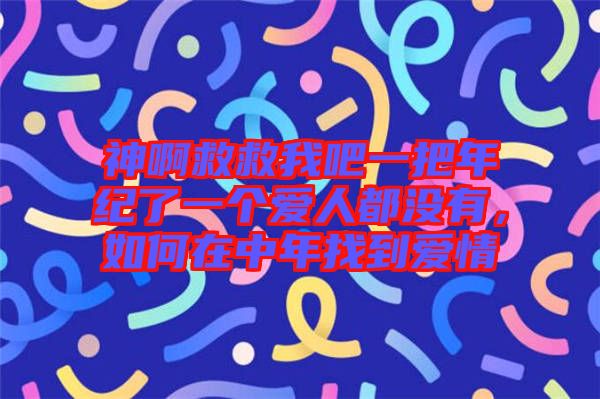 神啊救救我吧一把年紀了一個愛人都沒有，如何在中年找到愛情