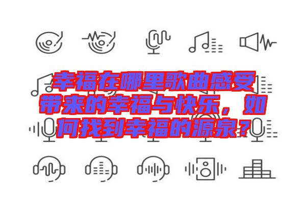 幸福在哪里歌曲感受帶來的幸福與快樂，如何找到幸福的源泉？