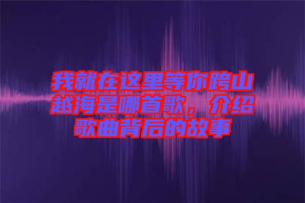 我就在這里等你跨山越海是哪首歌，介紹歌曲背后的故事