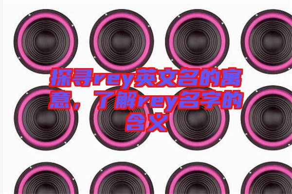 探尋rey英文名的寓意，了解rey名字的含義