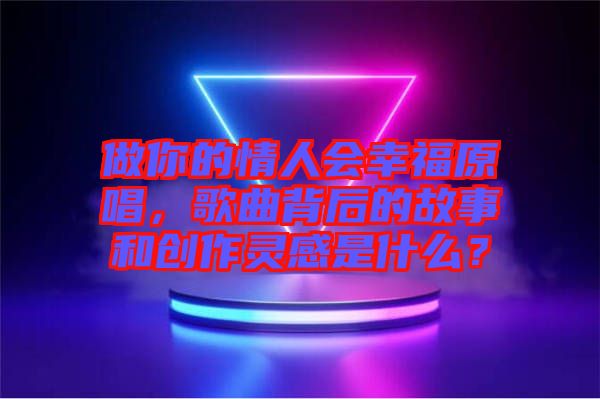 做你的情人會(huì)幸福原唱，歌曲背后的故事和創(chuàng)作靈感是什么？