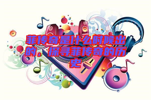 菲傳奇是什么時(shí)候出的，探尋菲傳奇的歷史