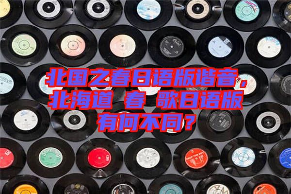 北國之春日語版諧音，北海道の春の歌日語版有何不同？
