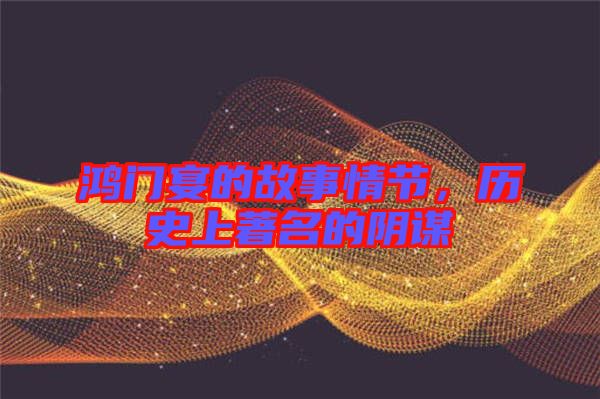 鴻門宴的故事情節(jié)，歷史上著名的陰謀