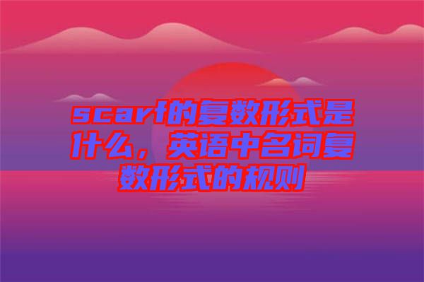 scarf的復(fù)數(shù)形式是什么，英語(yǔ)中名詞復(fù)數(shù)形式的規(guī)則